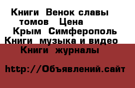 Книги “Венок славы“ 11томов › Цена ­ 220 - Крым, Симферополь Книги, музыка и видео » Книги, журналы   
